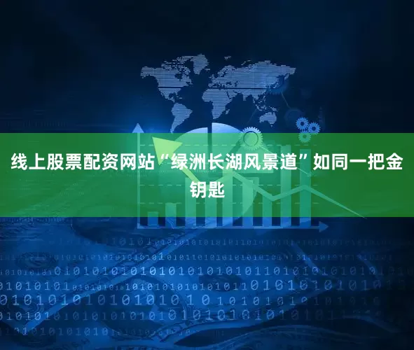 线上股票配资网站“绿洲长湖风景道”如同一把金钥匙