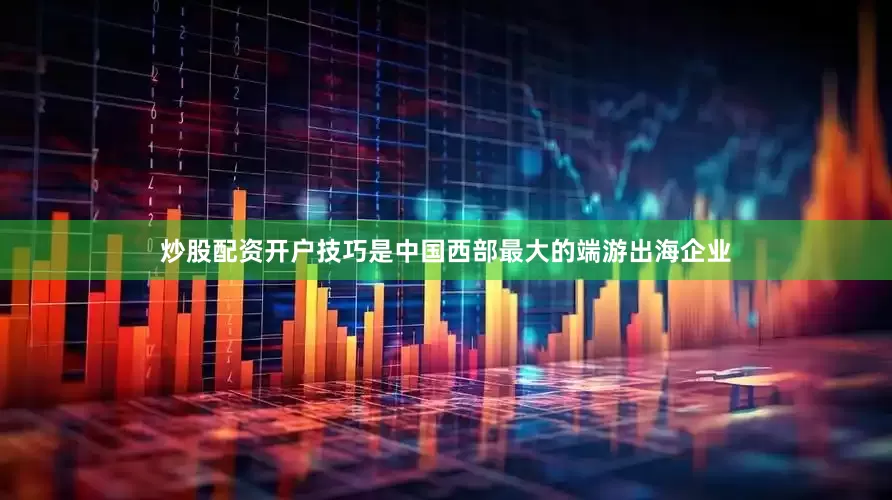 炒股配资开户技巧是中国西部最大的端游出海企业