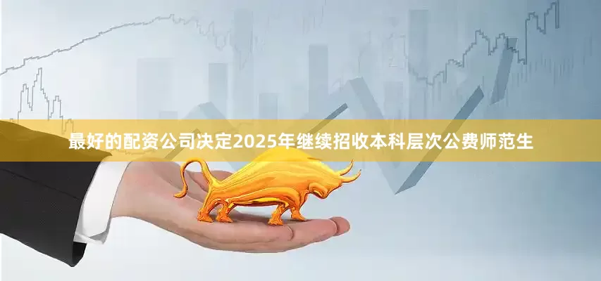 最好的配资公司决定2025年继续招收本科层次公费师范生
