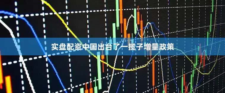 实盘配资中国出台了一揽子增量政策