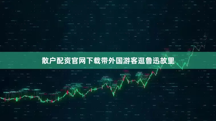 散户配资官网下载带外国游客逛鲁迅故里