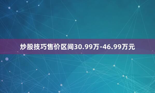 炒股技巧售价区间30.99万-46.99万元