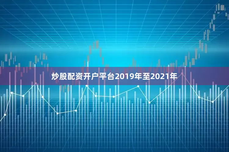 炒股配资开户平台2019年至2021年
