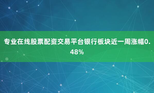 专业在线股票配资交易平台银行板块近一周涨幅0.48%