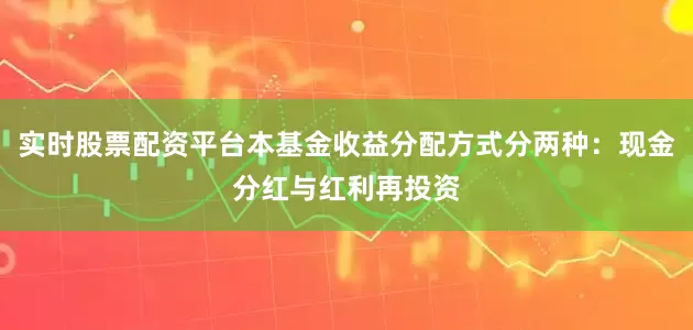实时股票配资平台本基金收益分配方式分两种：现金分红与红利再投资