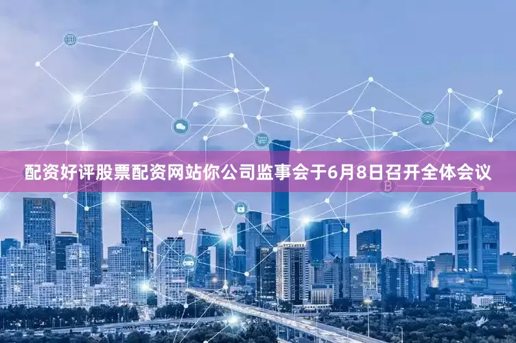 配资好评股票配资网站你公司监事会于6月8日召开全体会议