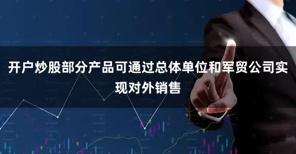 开户炒股部分产品可通过总体单位和军贸公司实现对外销售