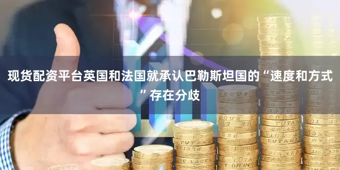现货配资平台英国和法国就承认巴勒斯坦国的“速度和方式”存在分歧