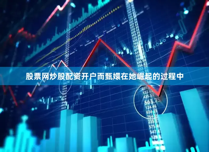 股票网炒股配资开户而甄嬛在她崛起的过程中