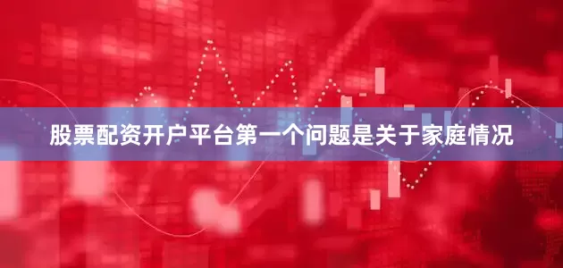股票配资开户平台第一个问题是关于家庭情况
