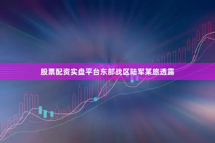 股票配资实盘平台东部战区陆军某旅透露