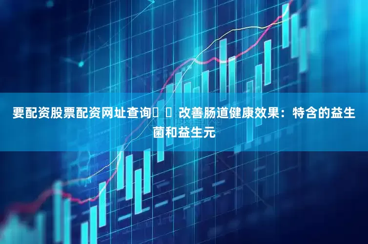 要配资股票配资网址查询✔️改善肠道健康效果：特含的益生菌和益生元