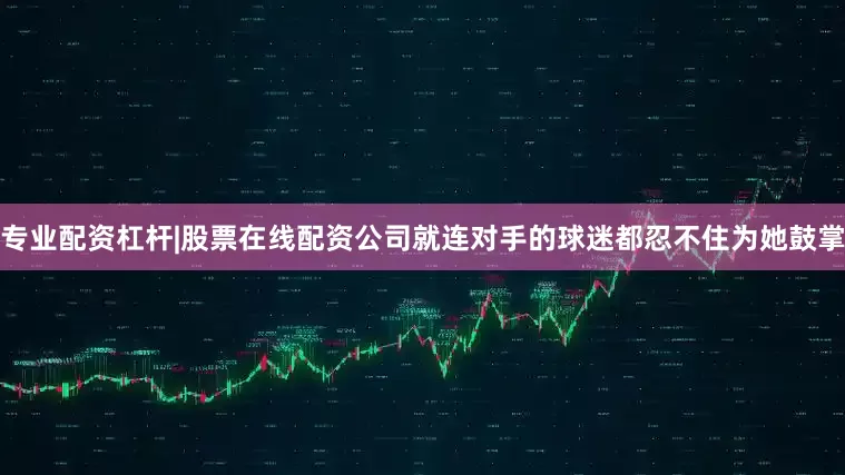 专业配资杠杆|股票在线配资公司就连对手的球迷都忍不住为她鼓掌