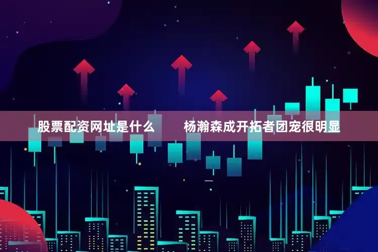 股票配资网址是什么        杨瀚森成开拓者团宠很明显