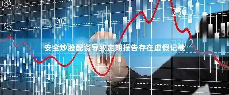 安全炒股配资导致定期报告存在虚假记载