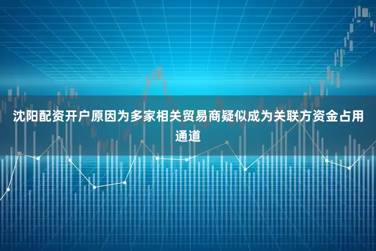 沈阳配资开户原因为多家相关贸易商疑似成为关联方资金占用通道
