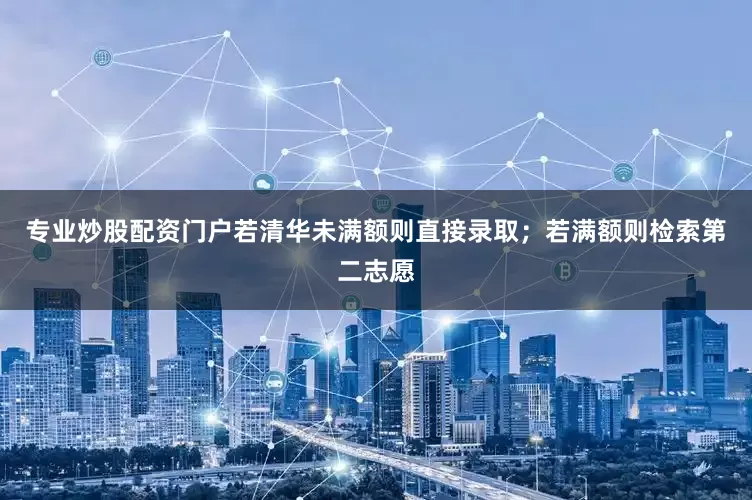 专业炒股配资门户若清华未满额则直接录取；若满额则检索第二志愿