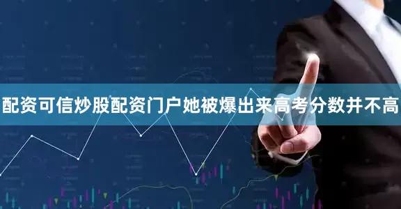 配资可信炒股配资门户她被爆出来高考分数并不高