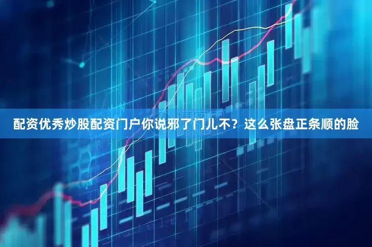 配资优秀炒股配资门户你说邪了门儿不？这么张盘正条顺的脸