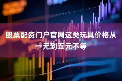 股票配资门户官网这类玩具价格从一元到五元不等