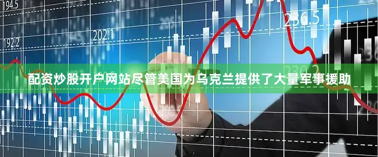 配资炒股开户网站尽管美国为乌克兰提供了大量军事援助
