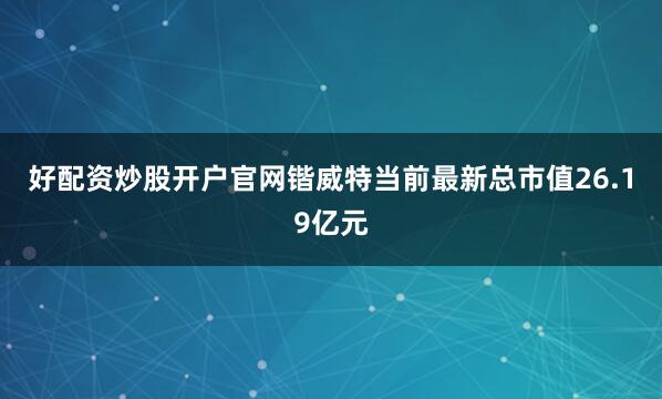 好配资炒股开户官网锴威特当前最新总市值26.19亿元
