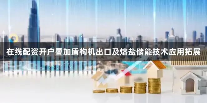 在线配资开户叠加盾构机出口及熔盐储能技术应用拓展