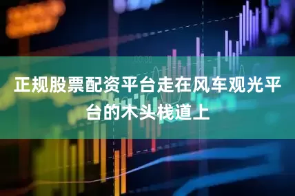 正规股票配资平台走在风车观光平台的木头栈道上