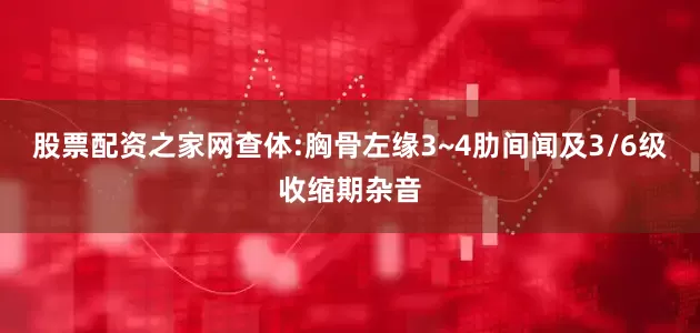 股票配资之家网查体:胸骨左缘3~4肋间闻及3/6级收缩期杂音