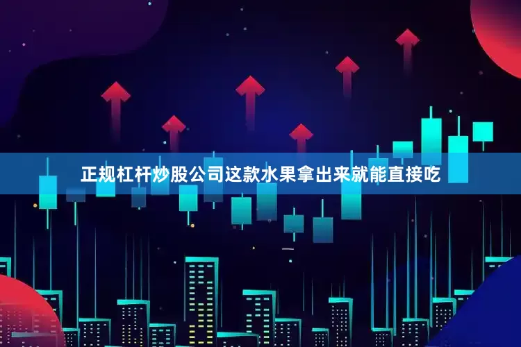 正规杠杆炒股公司这款水果拿出来就能直接吃