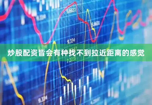 炒股配资皆会有种找不到拉近距离的感觉