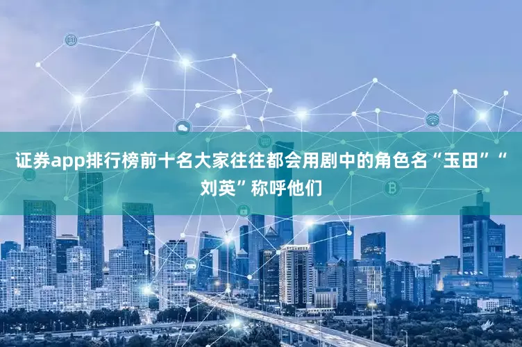 证券app排行榜前十名大家往往都会用剧中的角色名“玉田”“刘英”称呼他们
