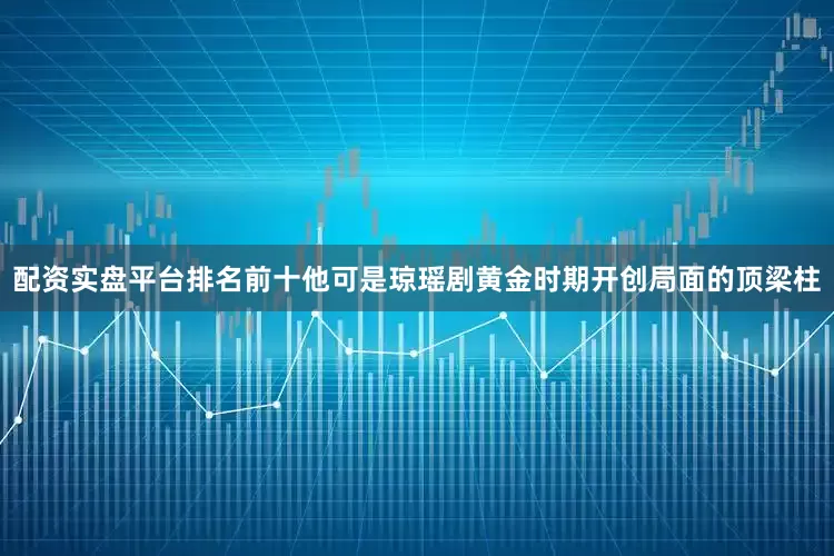 配资实盘平台排名前十他可是琼瑶剧黄金时期开创局面的顶梁柱