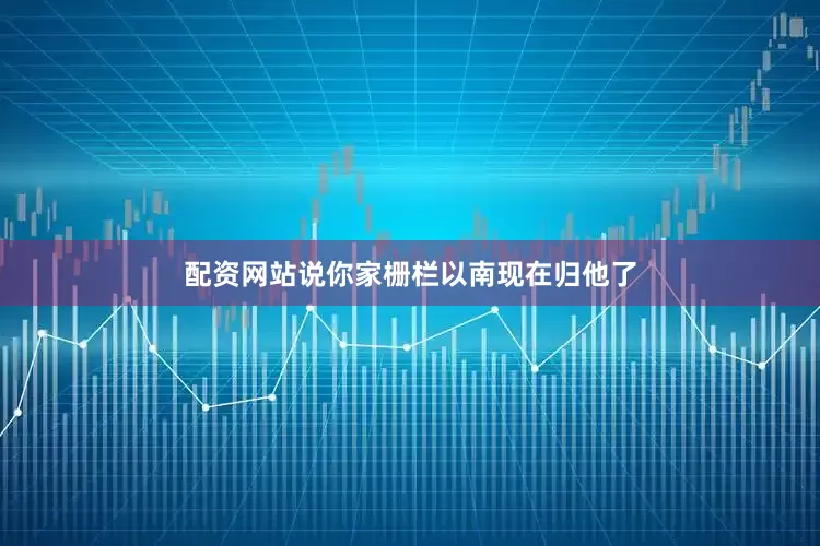 配资网站说你家栅栏以南现在归他了