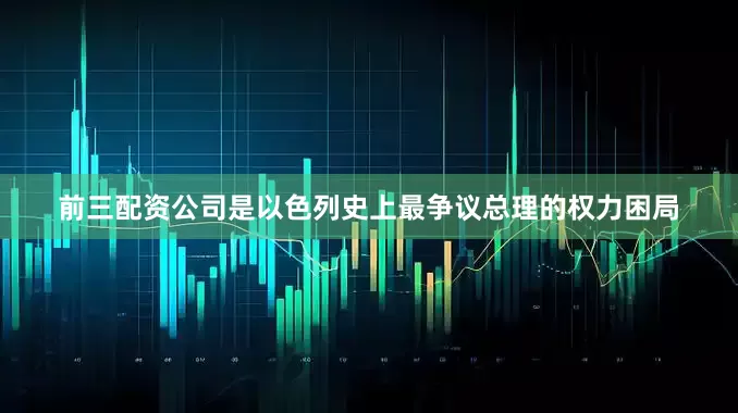 前三配资公司是以色列史上最争议总理的权力困局