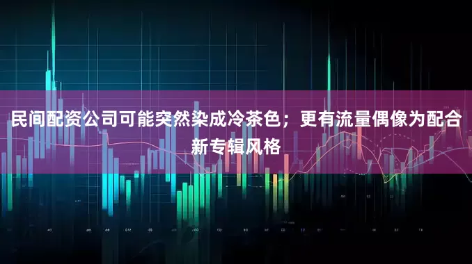 民间配资公司可能突然染成冷茶色；更有流量偶像为配合新专辑风格
