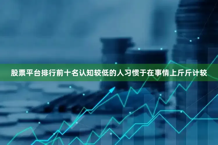 股票平台排行前十名认知较低的人习惯于在事情上斤斤计较
