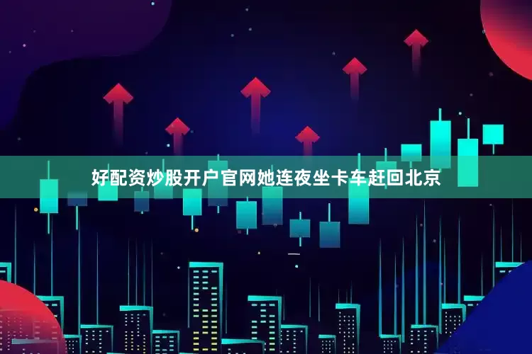 好配资炒股开户官网她连夜坐卡车赶回北京