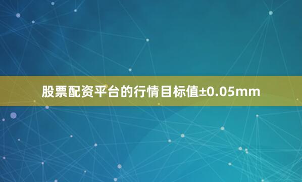 股票配资平台的行情目标值±0.05mm