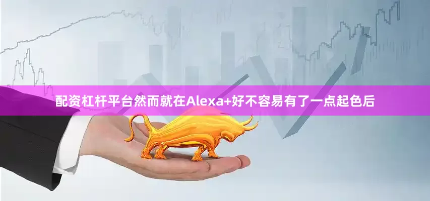 配资杠杆平台然而就在Alexa+好不容易有了一点起色后