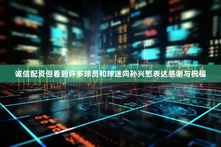 诚信配资但看到许多球员和球迷向孙兴慜表达感谢与祝福