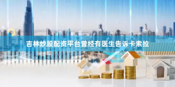 吉林炒股配资平台曾经有医生告诉卡索拉