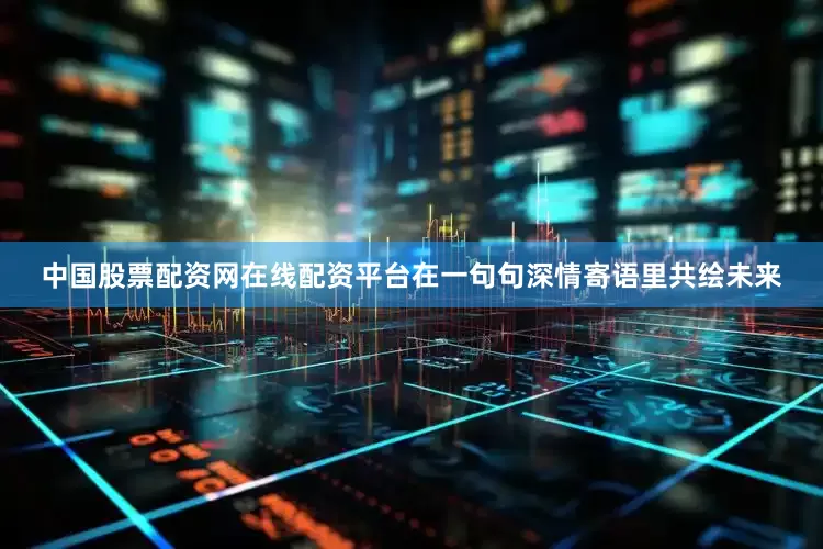 中国股票配资网在线配资平台在一句句深情寄语里共绘未来