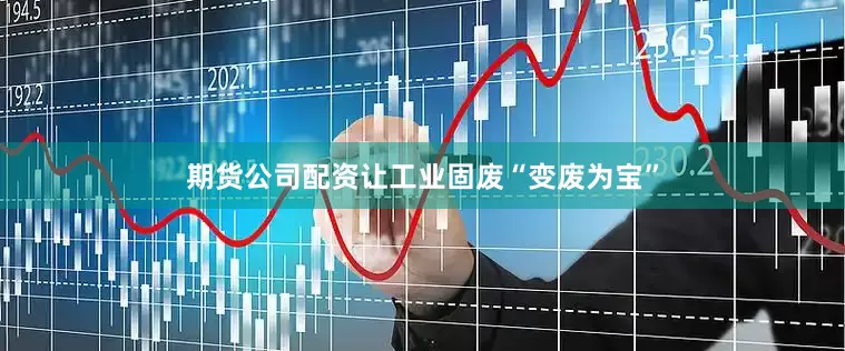 期货公司配资让工业固废“变废为宝”