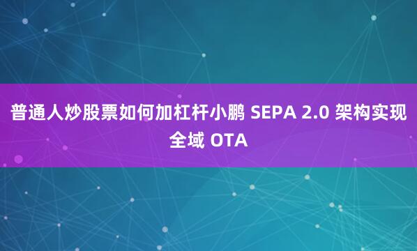 普通人炒股票如何加杠杆小鹏 SEPA 2.0 架构实现全域 OTA