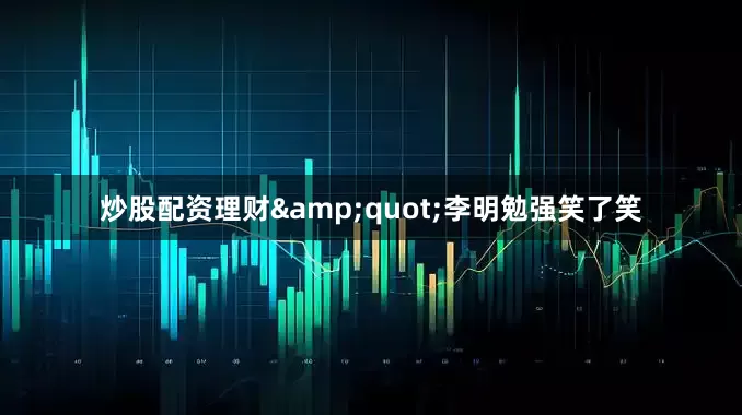 炒股配资理财&quot;李明勉强笑了笑