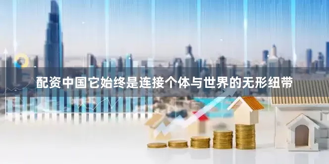 配资中国它始终是连接个体与世界的无形纽带
