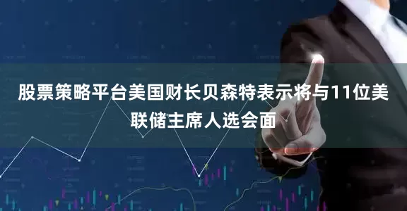股票策略平台美国财长贝森特表示将与11位美联储主席人选会面