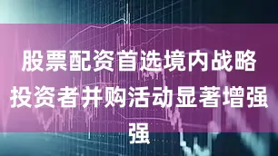 股票配资首选境内战略投资者并购活动显著增强