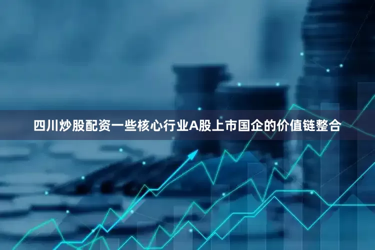 四川炒股配资一些核心行业A股上市国企的价值链整合